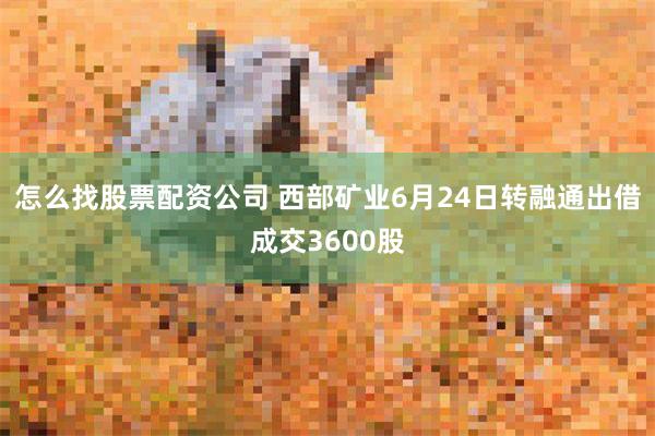 怎么找股票配资公司 西部矿业6月24日转融通出借成交3600股