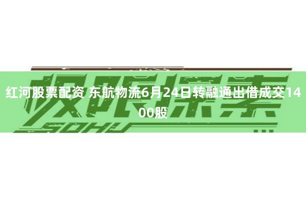 红河股票配资 东航物流6月24日转融通出借成交1400股