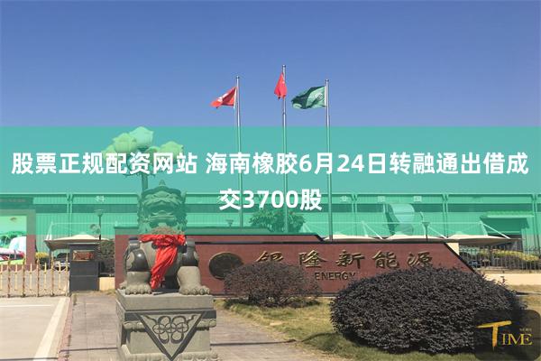 股票正规配资网站 海南橡胶6月24日转融通出借成交3700股