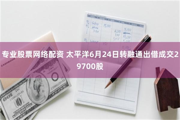 专业股票网络配资 太平洋6月24日转融通出借成交29700股