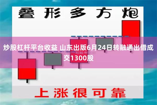 炒股杠杆平台收益 山东出版6月24日转融通出借成交1300股