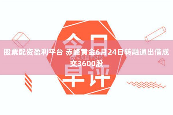 股票配资盈利平台 赤峰黄金6月24日转融通出借成交3600股