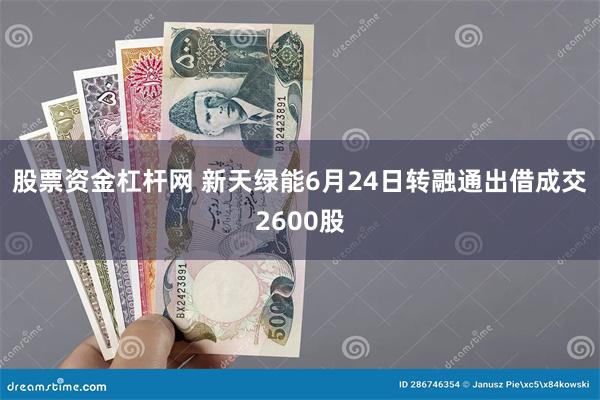 股票资金杠杆网 新天绿能6月24日转融通出借成交2600股