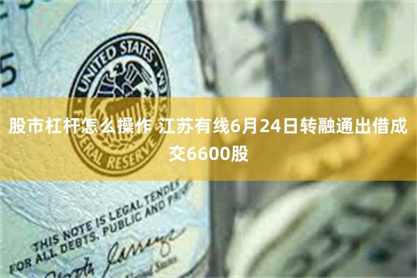 股市杠杆怎么操作 江苏有线6月24日转融通出借成交6600股