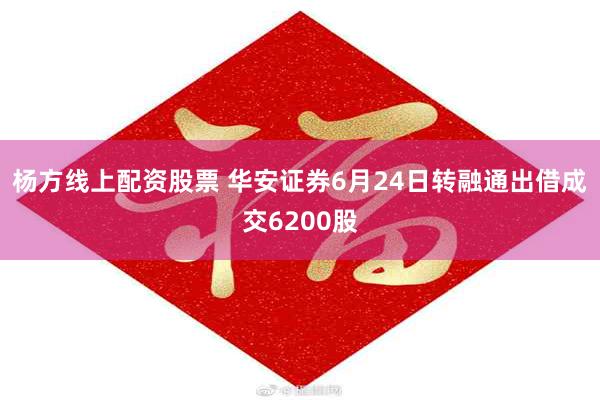 杨方线上配资股票 华安证券6月24日转融通出借成交6200股