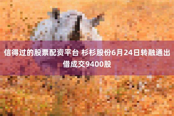 信得过的股票配资平台 杉杉股份6月24日转融通出借成交9400股