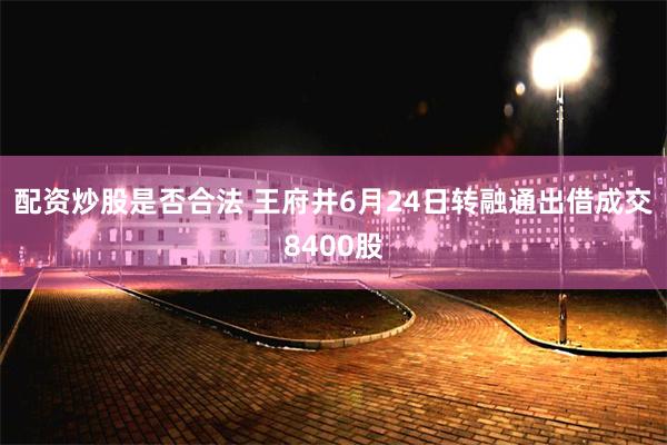 配资炒股是否合法 王府井6月24日转融通出借成交8400股