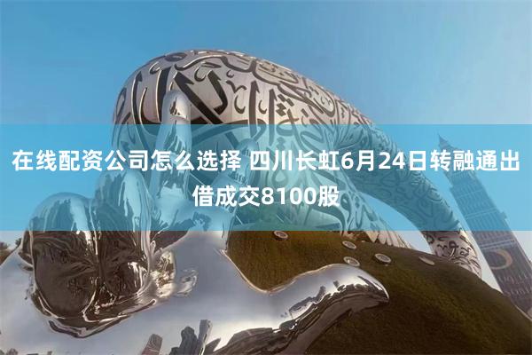 在线配资公司怎么选择 四川长虹6月24日转融通出借成交8100股