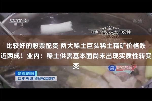 比较好的股票配资 两大稀土巨头稀土精矿价格跌近两成！业内：稀土供需基本面尚未出现实质性转变