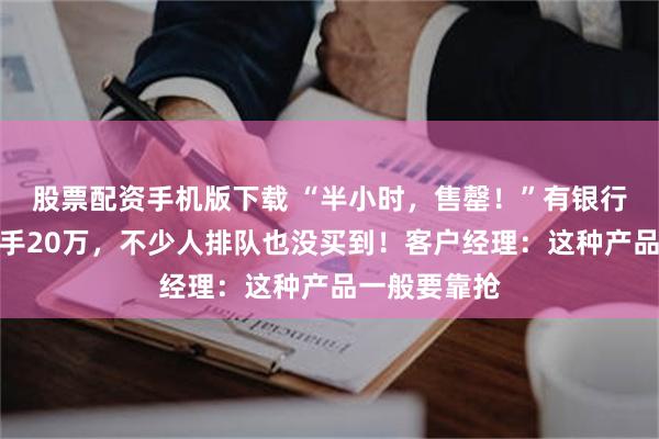 股票配资手机版下载 “半小时，售罄！”有银行网点人均出手20万，不少人排队也没买到！客户经理：这种产品一般要靠抢