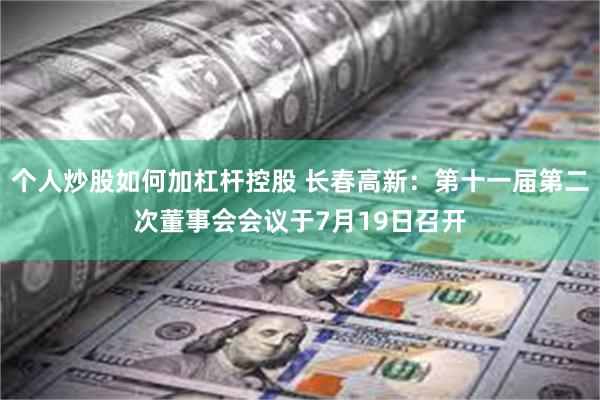 个人炒股如何加杠杆控股 长春高新：第十一届第二次董事会会议于7月19日召开