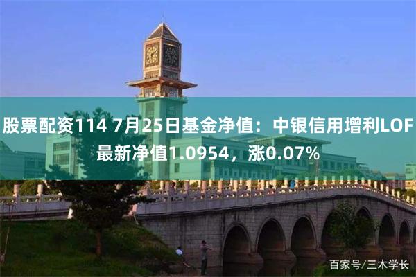 股票配资114 7月25日基金净值：中银信用增利LOF最新净值1.0954，涨0.07%