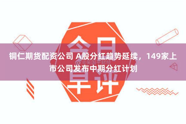 铜仁期货配资公司 A股分红趋势延续，149家上市公司发布中期分红计划