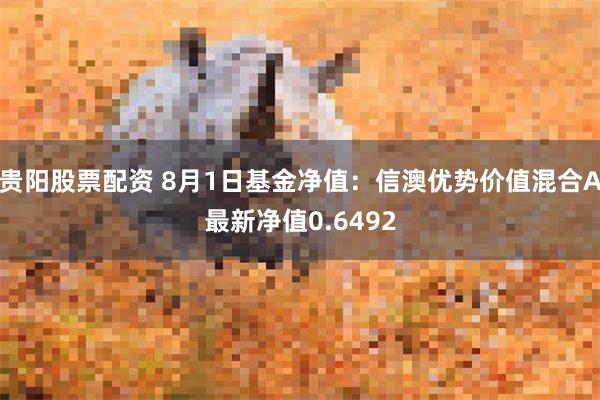 贵阳股票配资 8月1日基金净值：信澳优势价值混合A最新净值0.6492