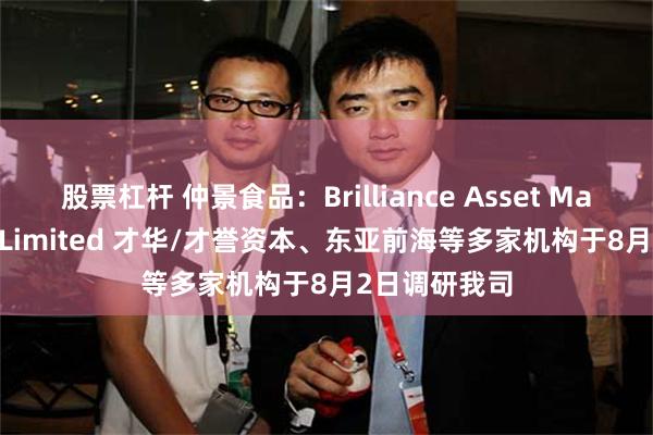 股票杠杆 仲景食品：Brilliance Asset Management Limited 才华/才誉资本、东亚前海等多家机构于8月2日调研我司