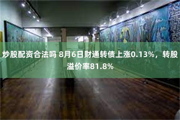 炒股配资合法吗 8月6日财通转债上涨0.13%，转股溢价率81.8%