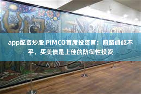 app配资炒股 PIMCO首席投资官：前路崎岖不平，买美债是上佳的防御性投资