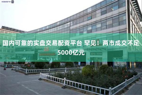 国内可靠的实盘交易配资平台 罕见！两市成交不足5000亿元