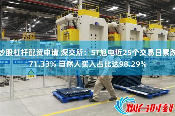 炒股杠杆配资申请 深交所：ST旭电近25个交易日累跌71.33% 自然人买入占比达98.29%