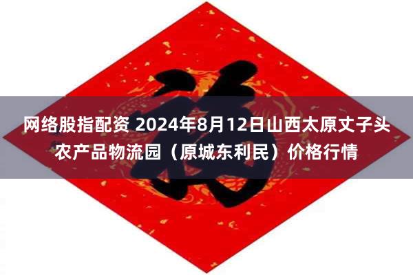 网络股指配资 2024年8月12日山西太原丈子头农产品物流园（原城东利民）价格行情