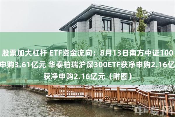 股票加大杠杆 ETF资金流向：8月13日南方中证1000ETF获净申购3.61亿元 华泰柏瑞沪深300ETF获净申购2.16亿元（附图）