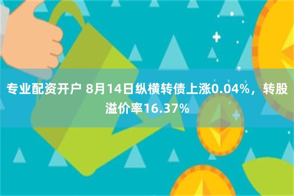 专业配资开户 8月14日纵横转债上涨0.04%，转股溢价率16.37%