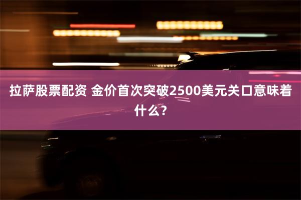 拉萨股票配资 金价首次突破2500美元关口意味着什么？