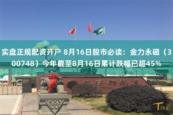 实盘正规配资开户 8月16日股市必读：金力永磁（300748）今年截至8月16日累计跌幅已超45%