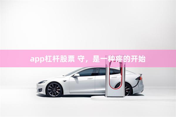 app杠杆股票 守，是一种疼的开始