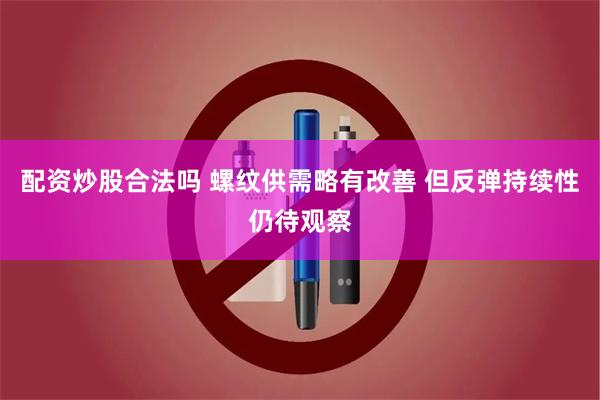 配资炒股合法吗 螺纹供需略有改善 但反弹持续性仍待观察