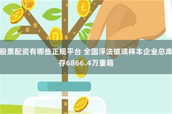 股票配资有哪些正规平台 全国浮法玻璃样本企业总库存6866.4万重箱