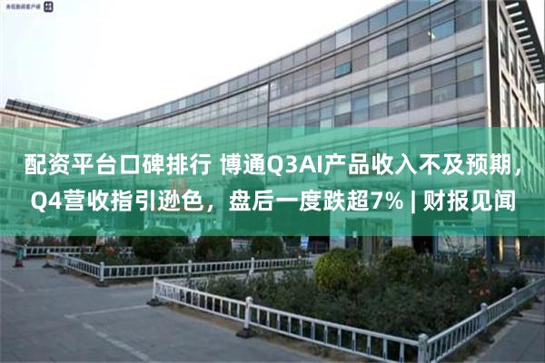 配资平台口碑排行 博通Q3AI产品收入不及预期，Q4营收指引逊色，盘后一度跌超7% | 财报见闻