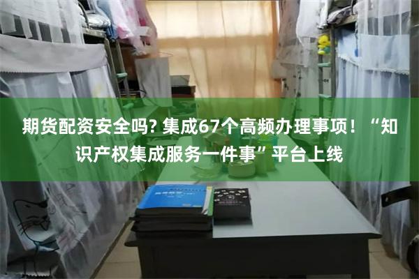 期货配资安全吗? 集成67个高频办理事项！“知识产权集成服务一件事”平台上线