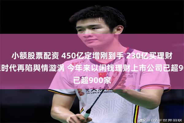 小额股票配资 450亿定增刚到手 230亿买理财 宁德时代再陷舆情漩涡 今年来以闲钱理财上市公司已超900家