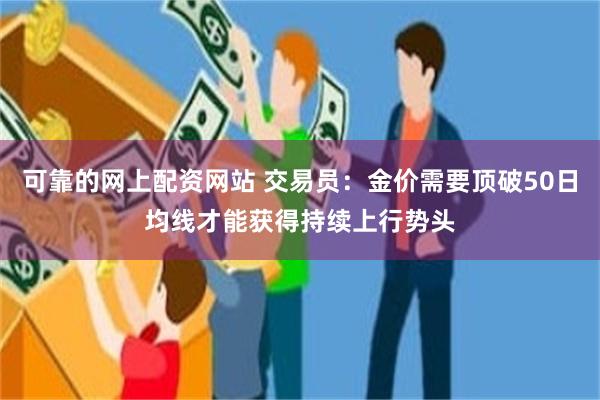 可靠的网上配资网站 交易员：金价需要顶破50日均线才能获得持续上行势头