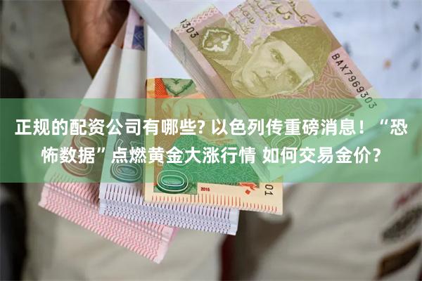 正规的配资公司有哪些? 以色列传重磅消息！“恐怖数据”点燃黄金大涨行情 如何交易金价？