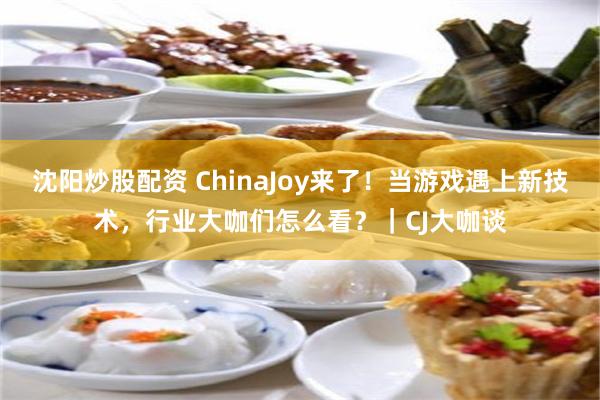 沈阳炒股配资 ChinaJoy来了！当游戏遇上新技术，行业大咖们怎么看？｜CJ大咖谈