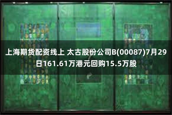 上海期货配资线上 太古股份公司B(00087)7月29日161.61万港元回购15.5万股