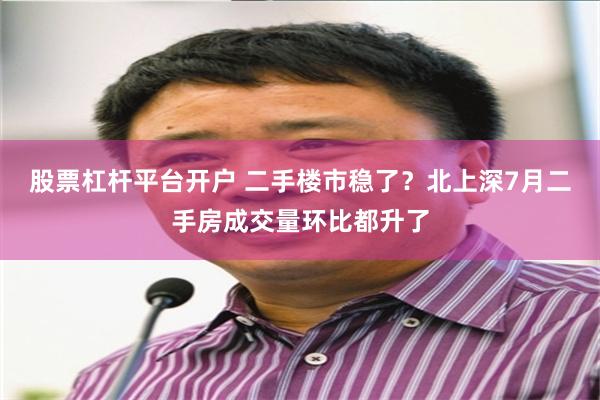 股票杠杆平台开户 二手楼市稳了？北上深7月二手房成交量环比都升了