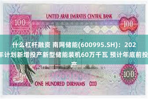 什么杠杆融资 南网储能(600995.SH)：2024年计划新增投产新型储能装机60万千瓦 预计年底前投产