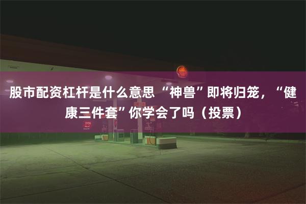 股市配资杠杆是什么意思 “神兽”即将归笼，“健康三件套”你学会了吗（投票）