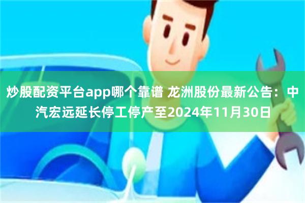 炒股配资平台app哪个靠谱 龙洲股份最新公告：中汽宏远延长停工停产至2024年11月30日