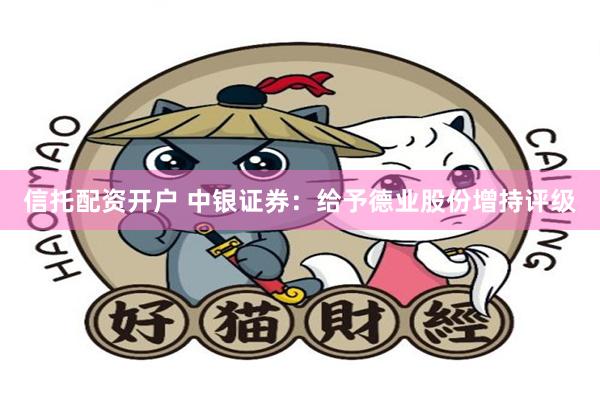 信托配资开户 中银证券：给予德业股份增持评级