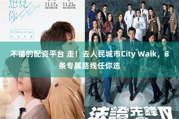 不错的配资平台 走！去人民城市City Walk，8条专属路线任你选