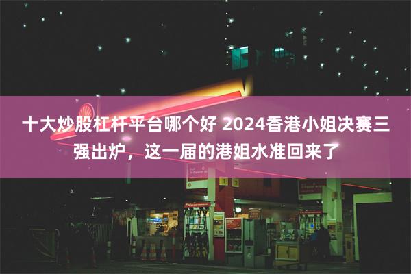 十大炒股杠杆平台哪个好 2024香港小姐决赛三强出炉，这一届的港姐水准回来了