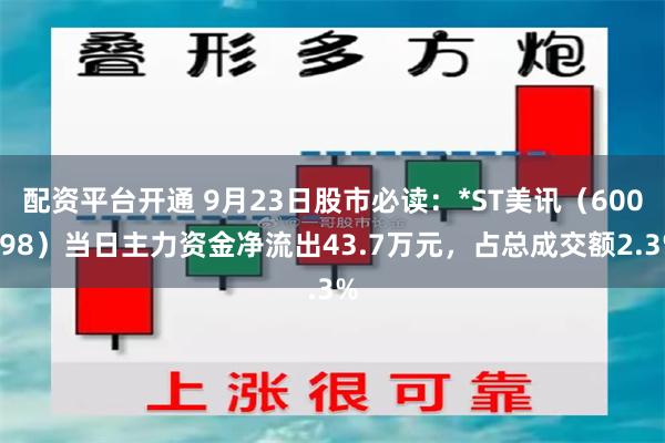 配资平台开通 9月23日股市必读：*ST美讯（600898）当日主力资金净流出43.7万元，占总成交额2.3%