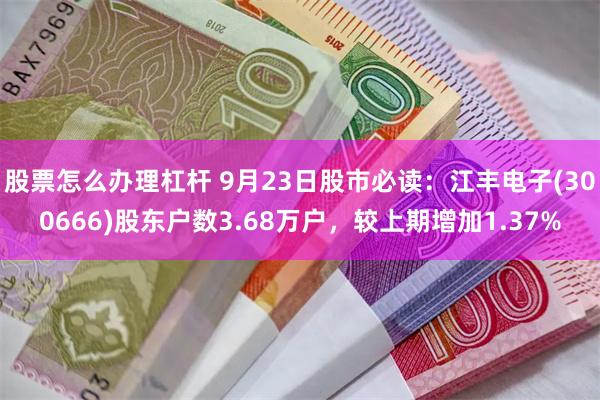 股票怎么办理杠杆 9月23日股市必读：江丰电子(300666)股东户数3.68万户，较上期增加1.37%