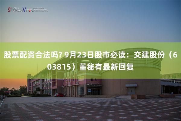 股票配资合法吗? 9月23日股市必读：交建股份（603815）董秘有最新回复