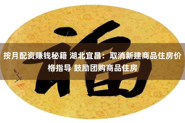 按月配资赚钱秘籍 湖北宜昌：取消新建商品住房价格指导 鼓励团购商品住房