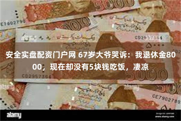 安全实盘配资门户网 67岁大爷哭诉：我退休金8000，现在却没有5块钱吃饭，凄凉